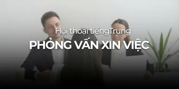 HỘI THOẠI TIẾNG TRUNG: PHỎNG VẤN XIN VIỆC 